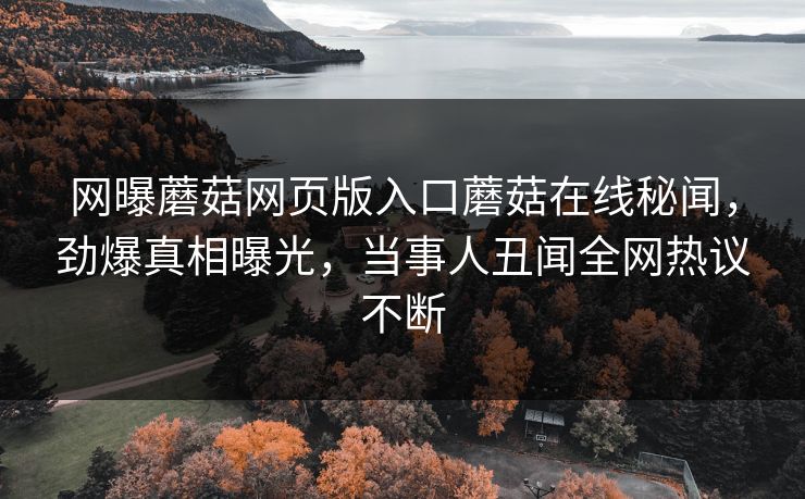 网曝蘑菇网页版入口蘑菇在线秘闻，劲爆真相曝光，当事人丑闻全网热议不断