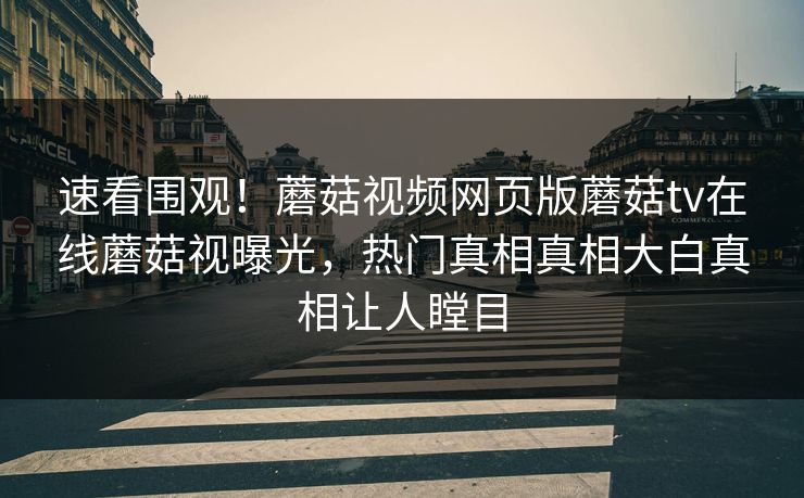 速看围观！蘑菇视频网页版蘑菇tv在线蘑菇视曝光，热门真相真相大白真相让人瞠目