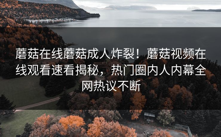 蘑菇在线蘑菇成人炸裂！蘑菇视频在线观看速看揭秘，热门圈内人内幕全网热议不断