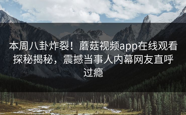 本周八卦炸裂！蘑菇视频app在线观看探秘揭秘，震撼当事人内幕网友直呼过瘾