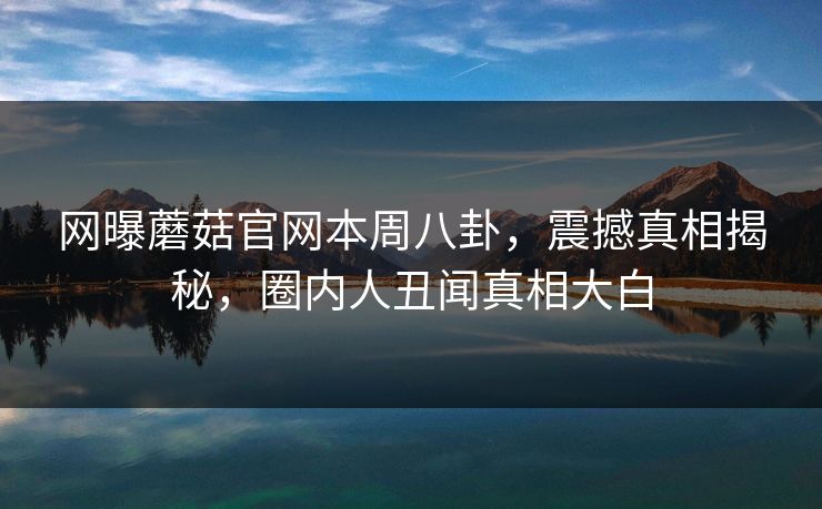 网曝蘑菇官网本周八卦，震撼真相揭秘，圈内人丑闻真相大白