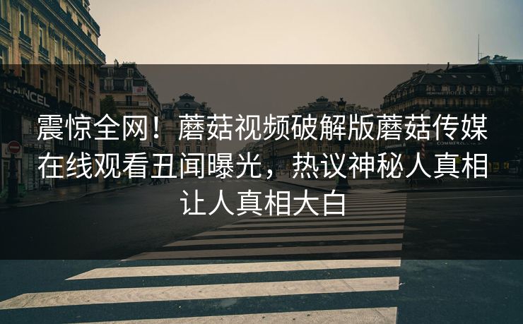 震惊全网！蘑菇视频破解版蘑菇传媒在线观看丑闻曝光，热议神秘人真相让人真相大白