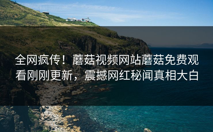 全网疯传！蘑菇视频网站蘑菇免费观看刚刚更新，震撼网红秘闻真相大白