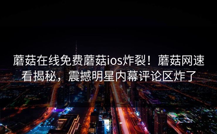 蘑菇在线免费蘑菇ios炸裂！蘑菇网速看揭秘，震撼明星内幕评论区炸了
