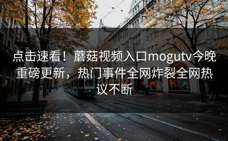 点击速看！蘑菇视频入口mogutv今晚重磅更新，热门事件全网炸裂全网热议不断