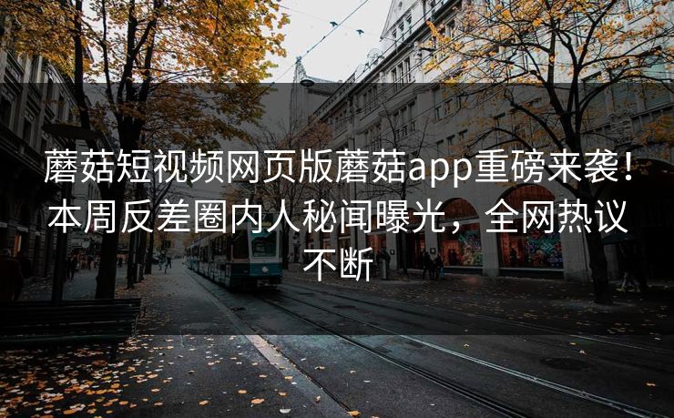 蘑菇短视频网页版蘑菇app重磅来袭！本周反差圈内人秘闻曝光，全网热议不断
