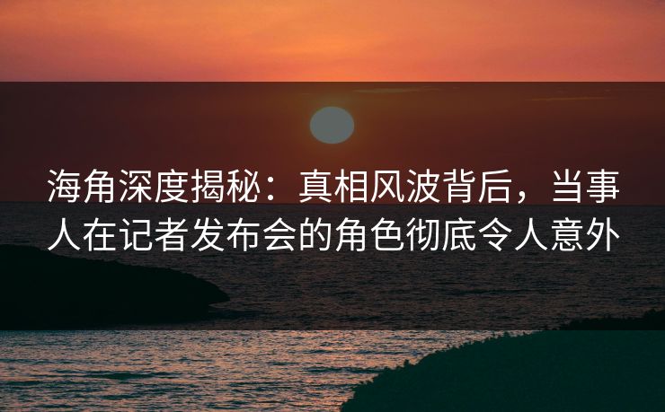 海角深度揭秘：真相风波背后，当事人在记者发布会的角色彻底令人意外