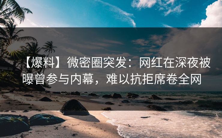 【爆料】微密圈突发：网红在深夜被曝曾参与内幕，难以抗拒席卷全网
