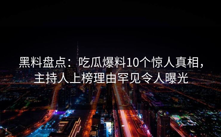 黑料盘点：吃瓜爆料10个惊人真相，主持人上榜理由罕见令人曝光