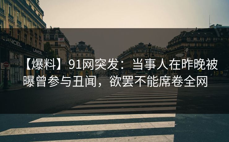 【爆料】91网突发：当事人在昨晚被曝曾参与丑闻，欲罢不能席卷全网