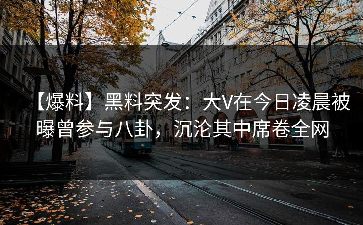 【爆料】黑料突发：大V在今日凌晨被曝曾参与八卦，沉沦其中席卷全网