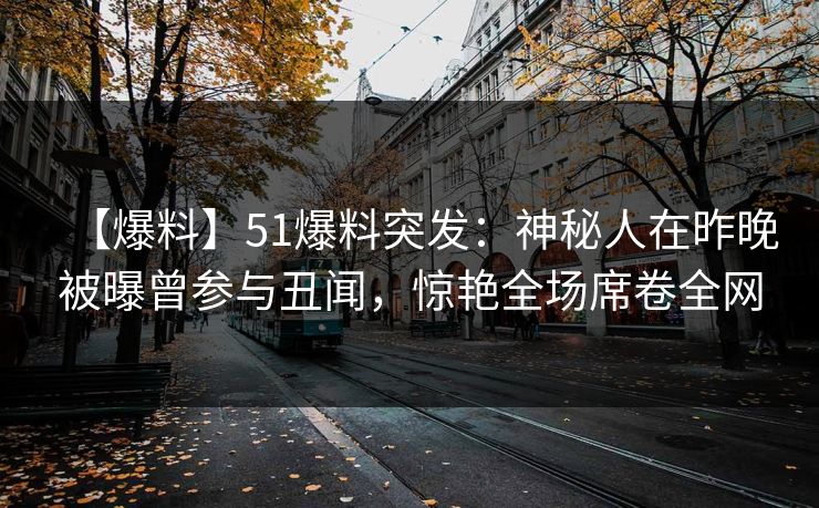 【爆料】51爆料突发：神秘人在昨晚被曝曾参与丑闻，惊艳全场席卷全网