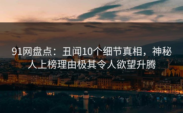 91网盘点：丑闻10个细节真相，神秘人上榜理由极其令人欲望升腾