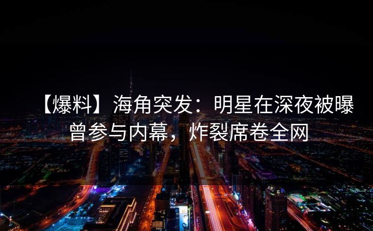 【爆料】海角突发：明星在深夜被曝曾参与内幕，炸裂席卷全网