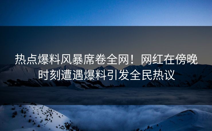热点爆料风暴席卷全网！网红在傍晚时刻遭遇爆料引发全民热议