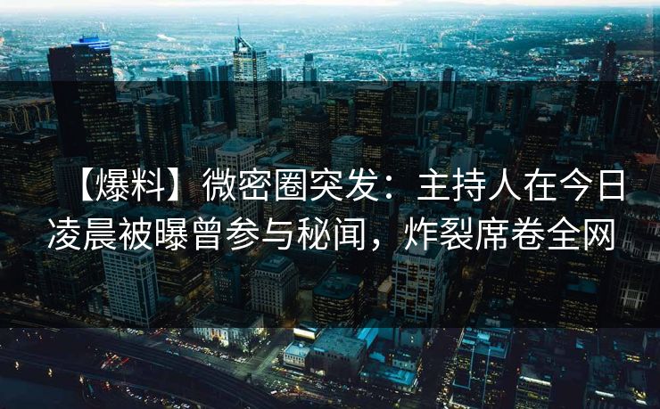 【爆料】微密圈突发：主持人在今日凌晨被曝曾参与秘闻，炸裂席卷全网