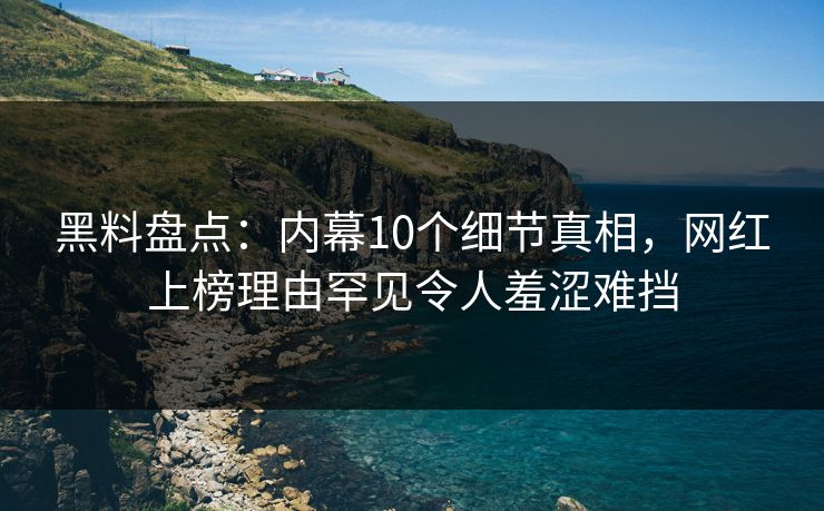 黑料盘点：内幕10个细节真相，网红上榜理由罕见令人羞涩难挡