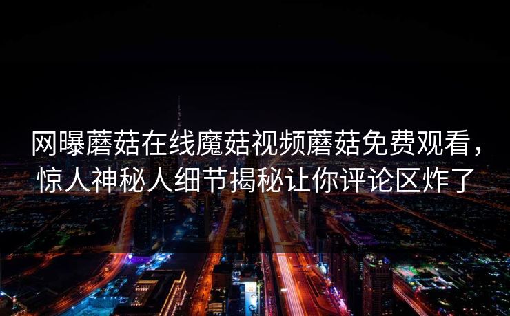 网曝蘑菇在线魔菇视频蘑菇免费观看，惊人神秘人细节揭秘让你评论区炸了