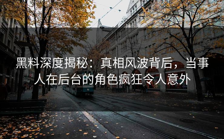 黑料深度揭秘：真相风波背后，当事人在后台的角色疯狂令人意外