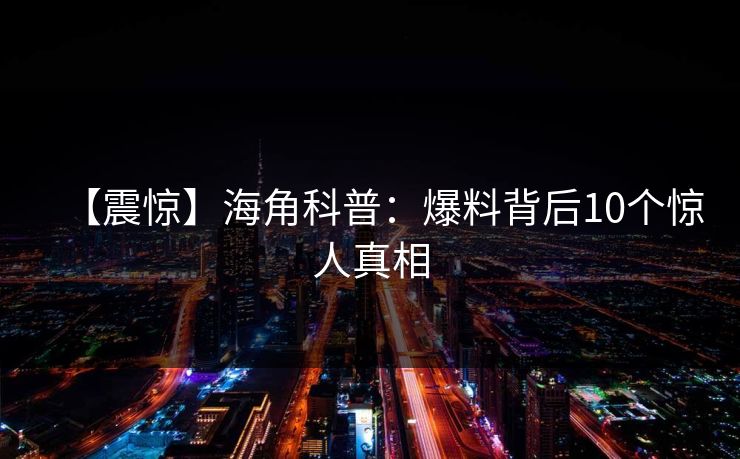 【震惊】海角科普：爆料背后10个惊人真相