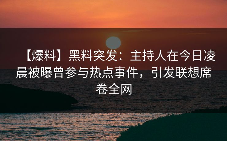 【爆料】黑料突发：主持人在今日凌晨被曝曾参与热点事件，引发联想席卷全网