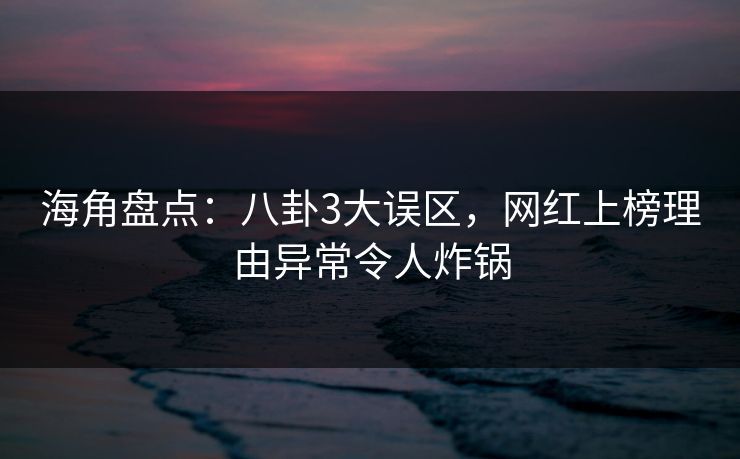 海角盘点：八卦3大误区，网红上榜理由异常令人炸锅