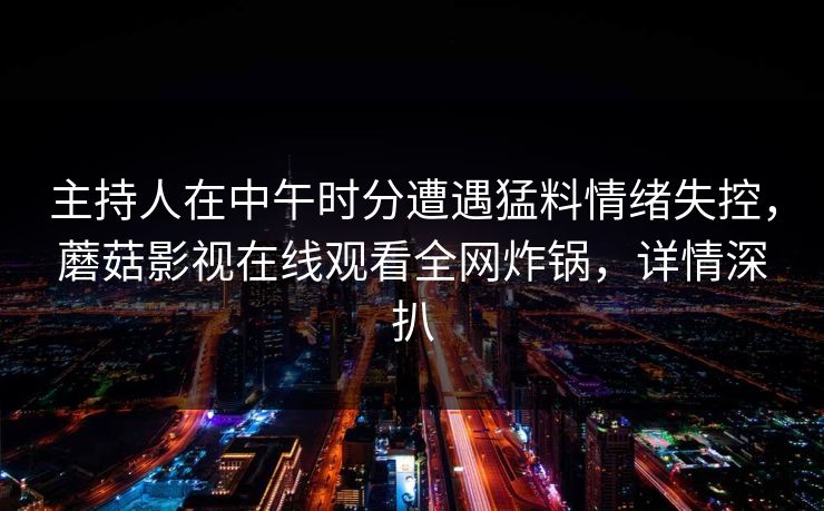 主持人在中午时分遭遇猛料情绪失控，蘑菇影视在线观看全网炸锅，详情深扒