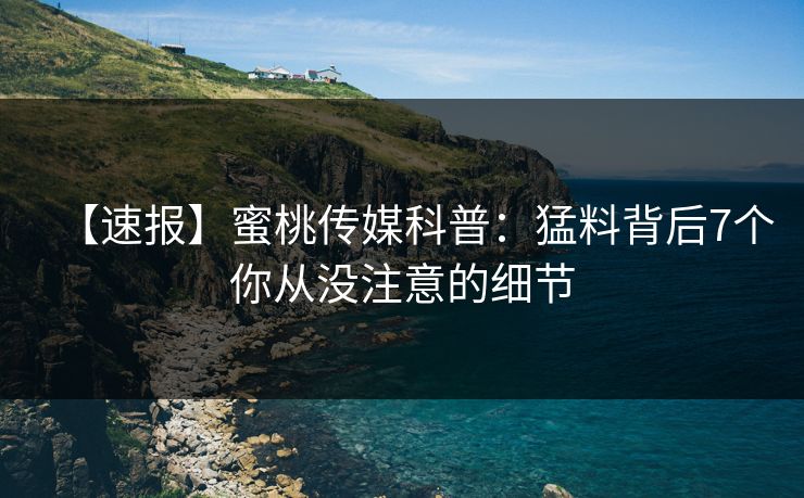 【速报】蜜桃传媒科普：猛料背后7个你从没注意的细节