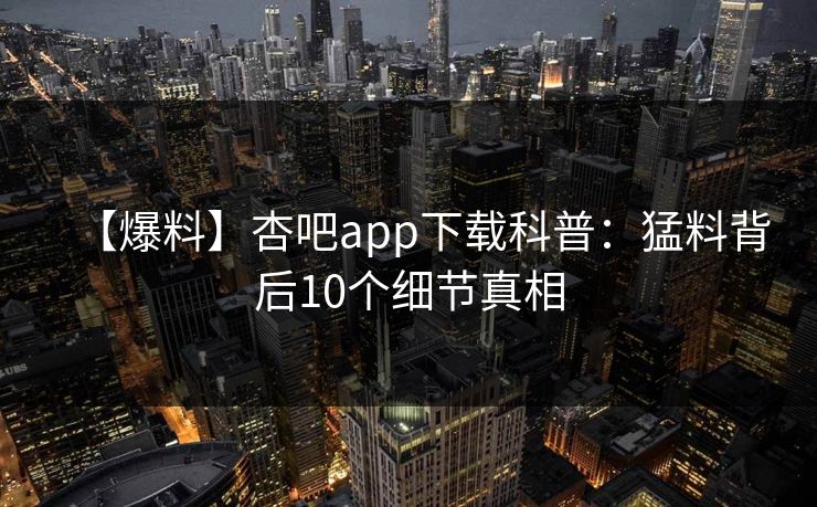 【爆料】杏吧app下载科普：猛料背后10个细节真相