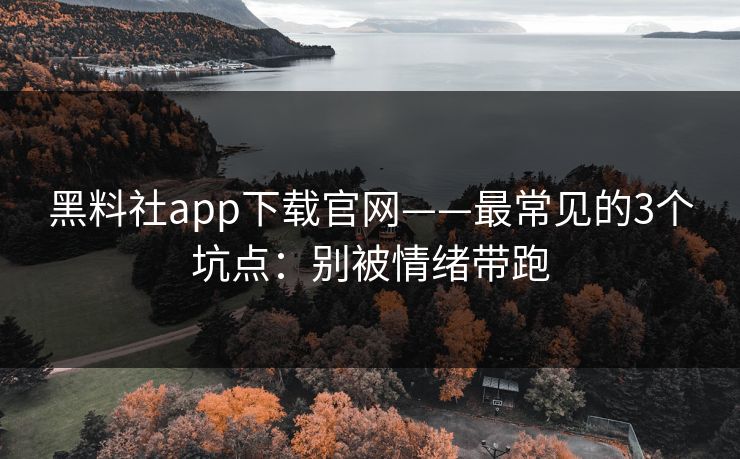 黑料社app下载官网——最常见的3个坑点：别被情绪带跑