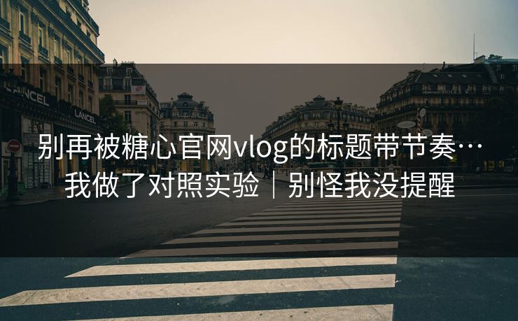 别再被糖心官网vlog的标题带节奏…我做了对照实验｜别怪我没提醒