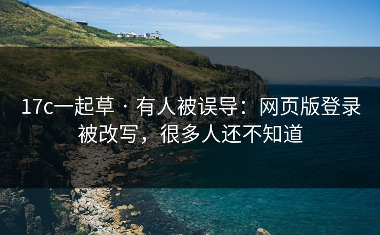 17c一起草 · 有人被误导：网页版登录被改写，很多人还不知道