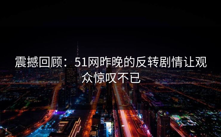 震撼回顾:51网昨晚的反转剧情让观众惊叹不已 震撼回顾:51网昨晚的反转剧情让观众惊叹不已