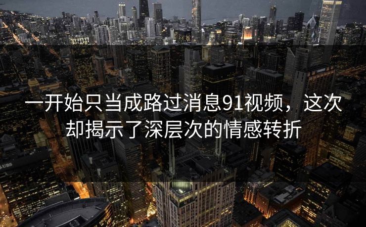 一开始只当成路过消息91视频，这次却揭示了深层次的情感转折